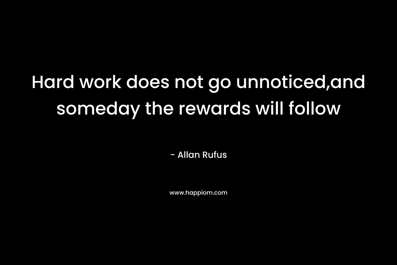 Hard work does not go unnoticed,and someday the rewards will follow – Allan Rufus
