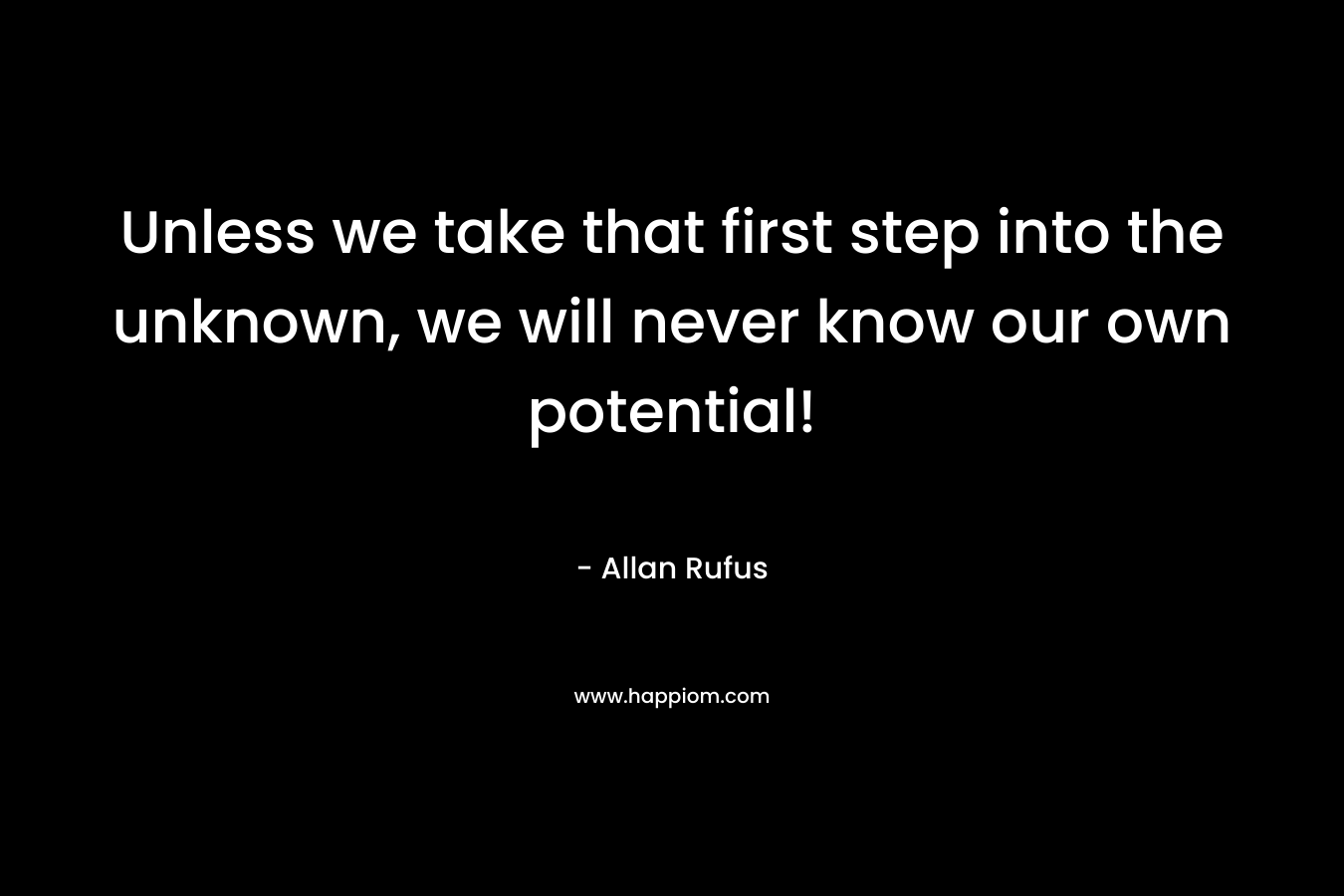 Unless we take that first step into the unknown, we will never know our own potential! – Allan Rufus