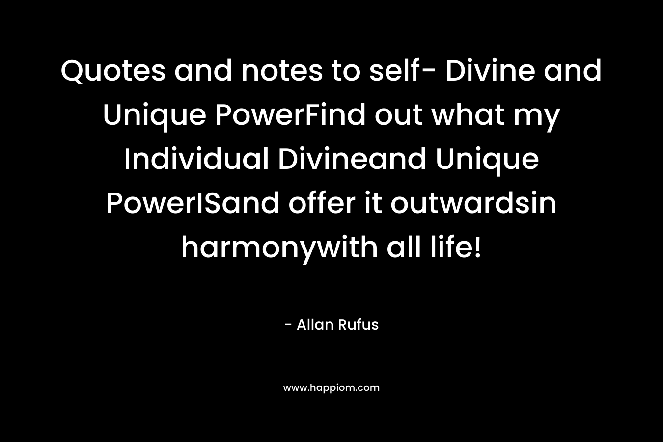 Quotes and notes to self- Divine and Unique PowerFind out what my Individual Divineand Unique PowerISand offer it outwardsin harmonywith all life! – Allan Rufus