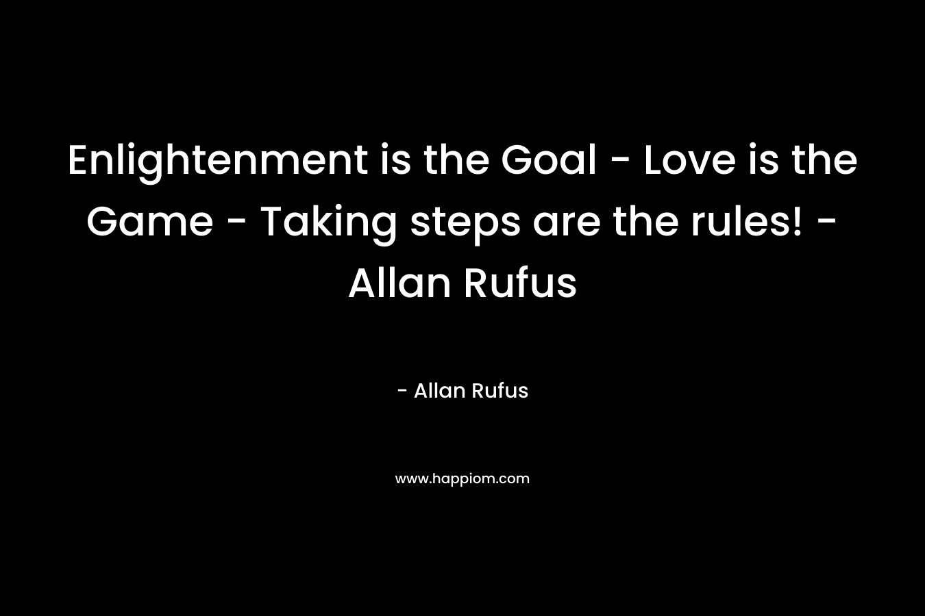 Enlightenment is the Goal - Love is the Game - Taking steps are the rules! - Allan Rufus