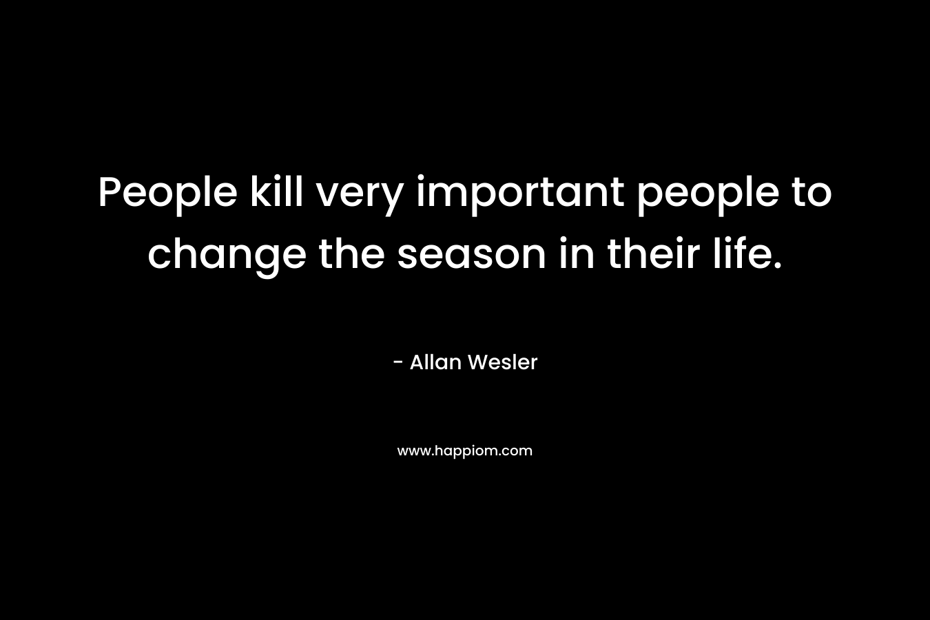 People kill very important people to change the season in their life. – Allan Wesler