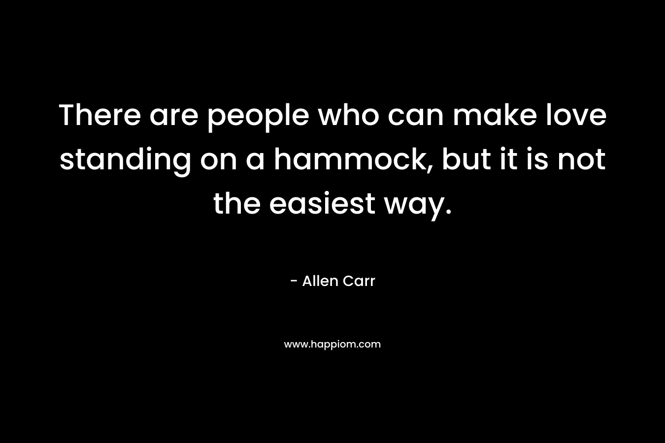 There are people who can make love standing on a hammock, but it is not the easiest way. – Allen Carr