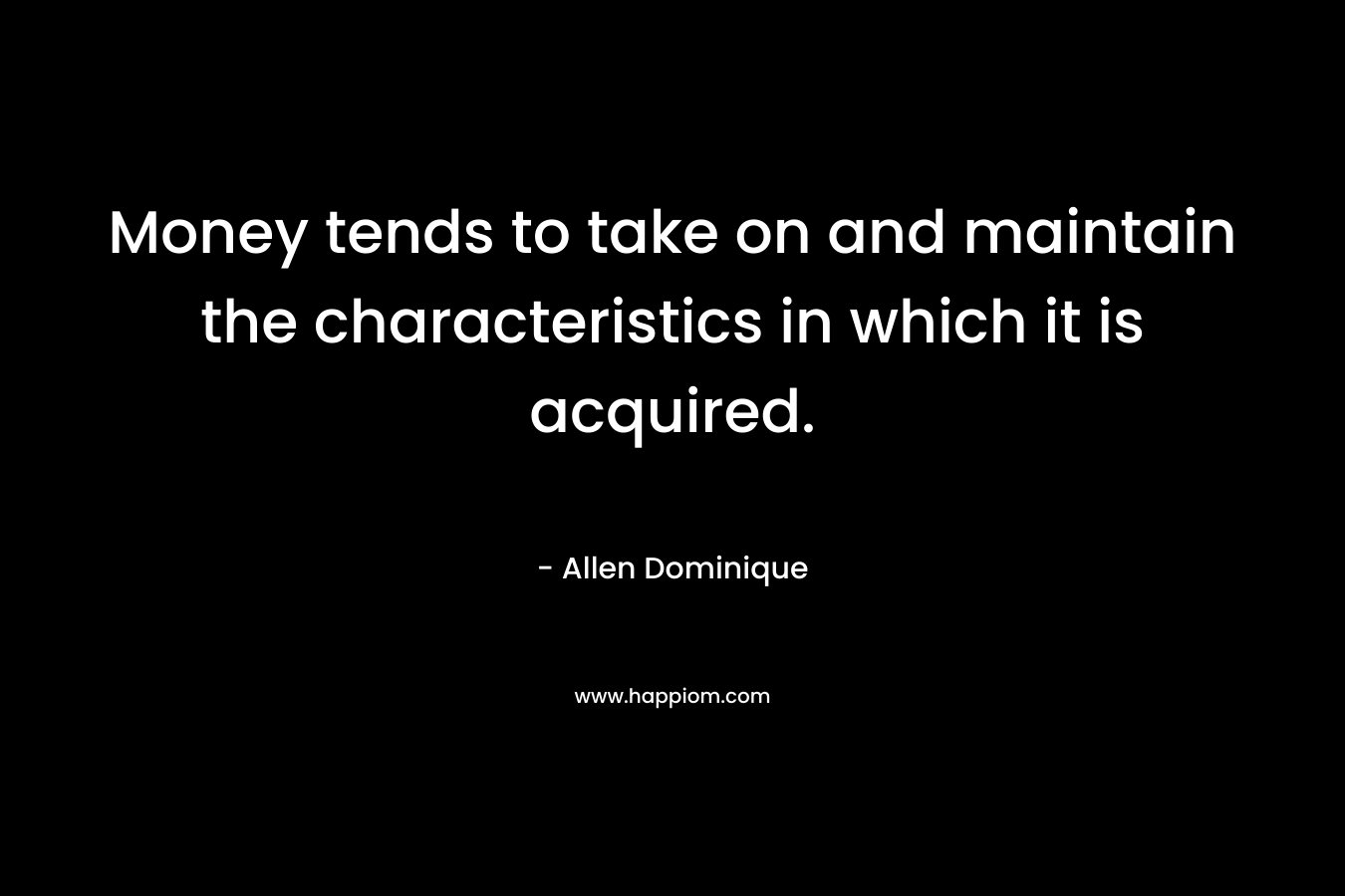 Money tends to take on and maintain the characteristics in which it is acquired.