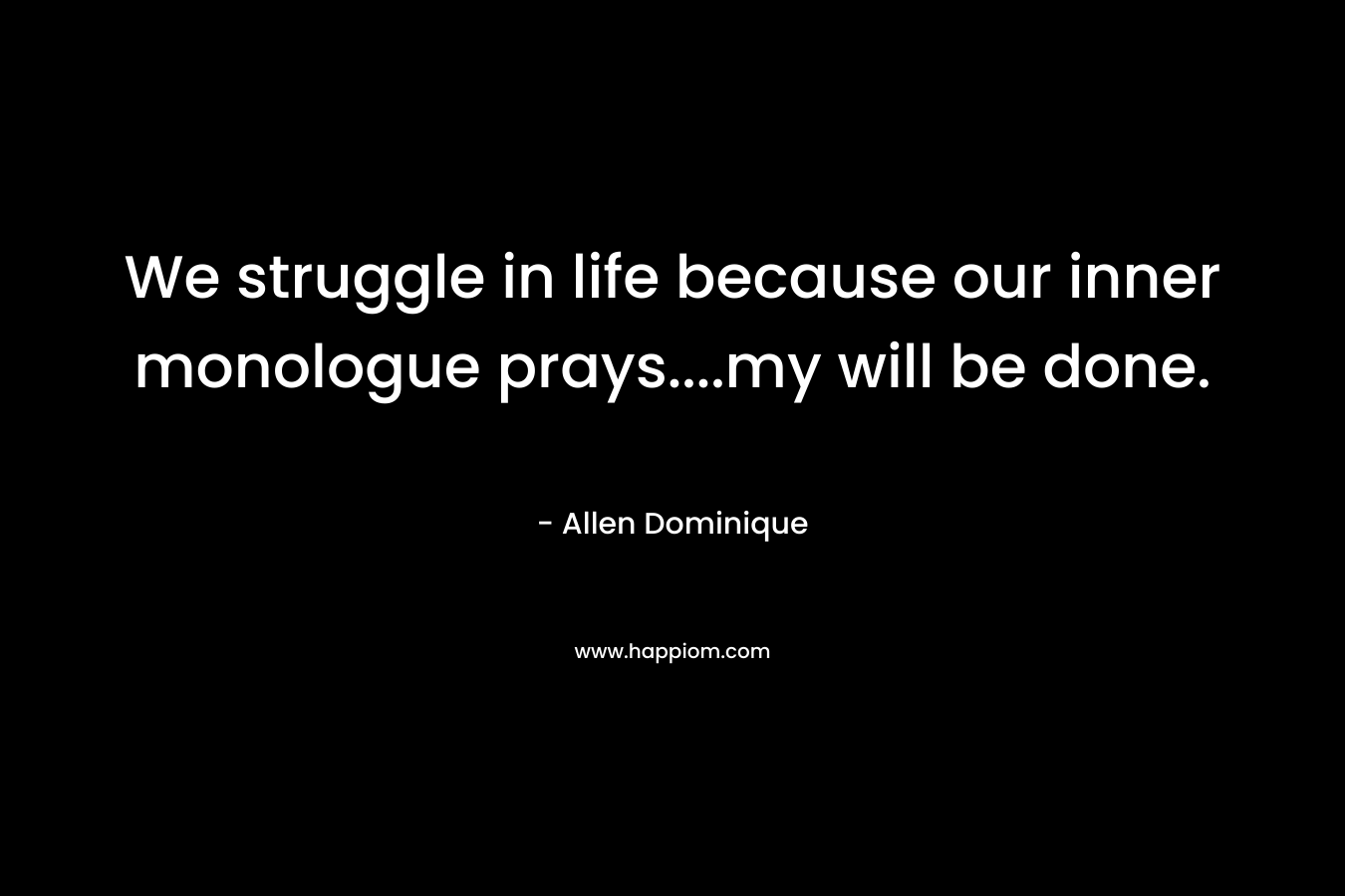 We struggle in life because our inner monologue prays….my will be done. – Allen Dominique