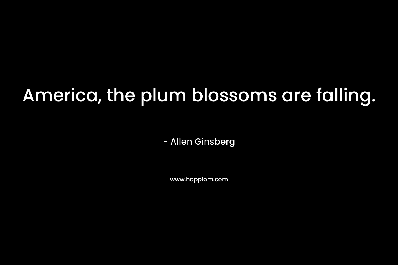 America, the plum blossoms are falling. – Allen Ginsberg