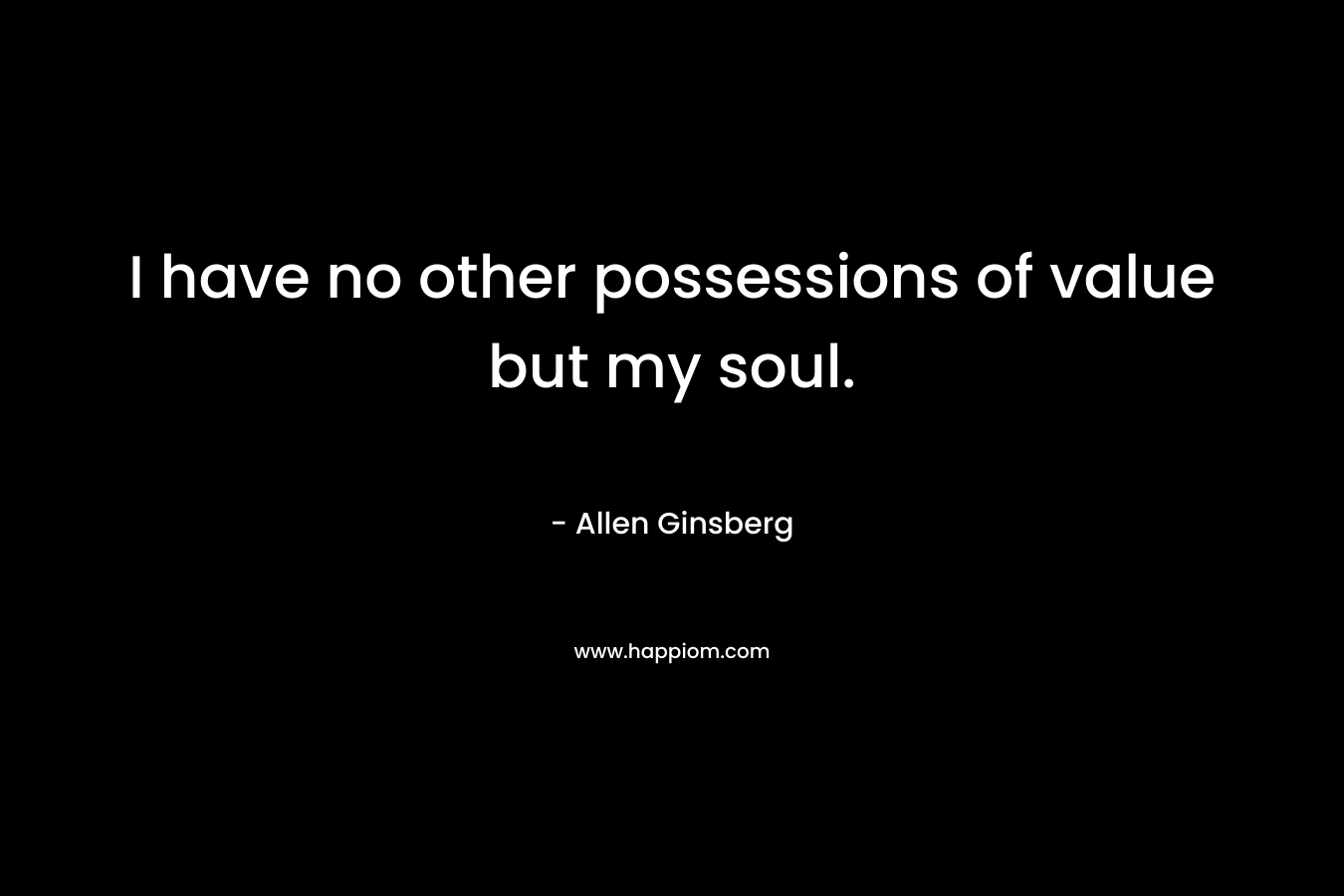 I have no other possessions of value but my soul. – Allen Ginsberg