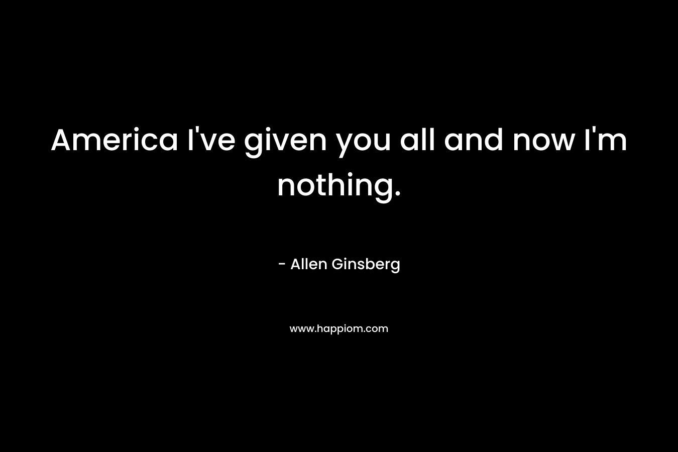 America I’ve given you all and now I’m nothing. – Allen Ginsberg