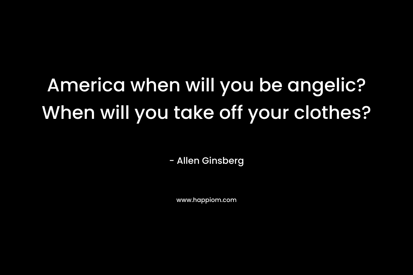 America when will you be angelic? When will you take off your clothes? – Allen Ginsberg
