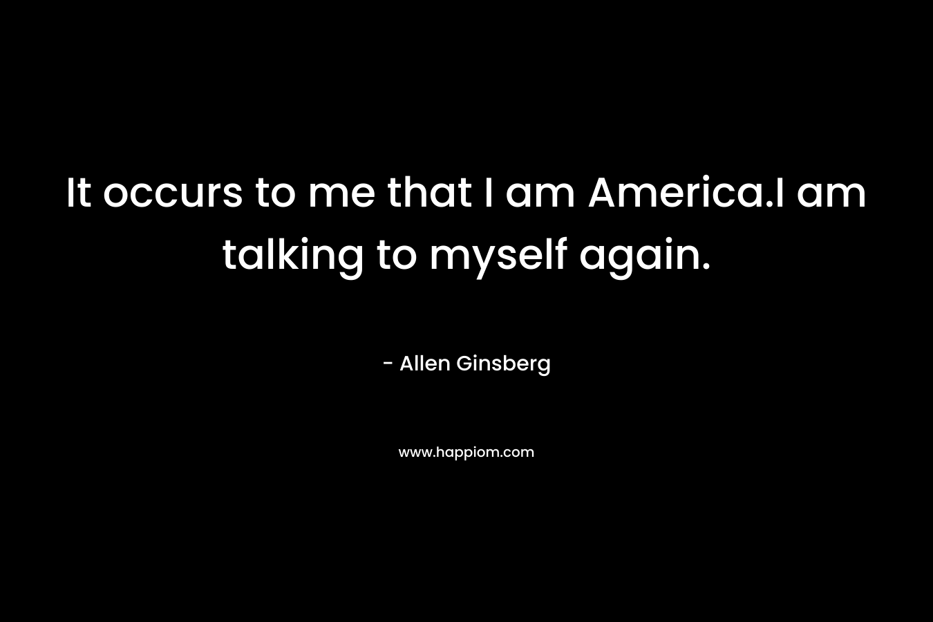 It occurs to me that I am America.I am talking to myself again.