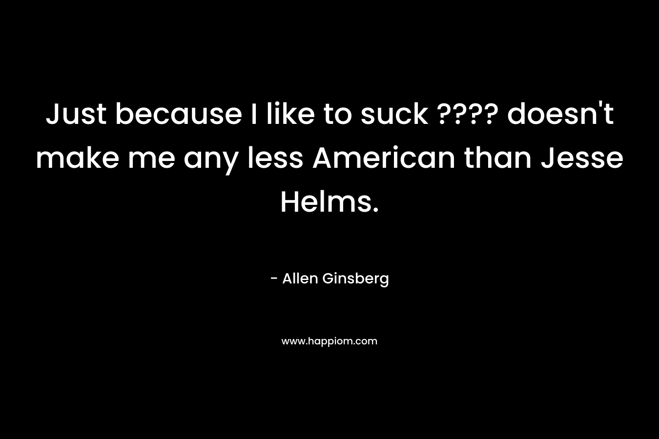 Just because I like to suck ???? doesn't make me any less American than Jesse Helms.