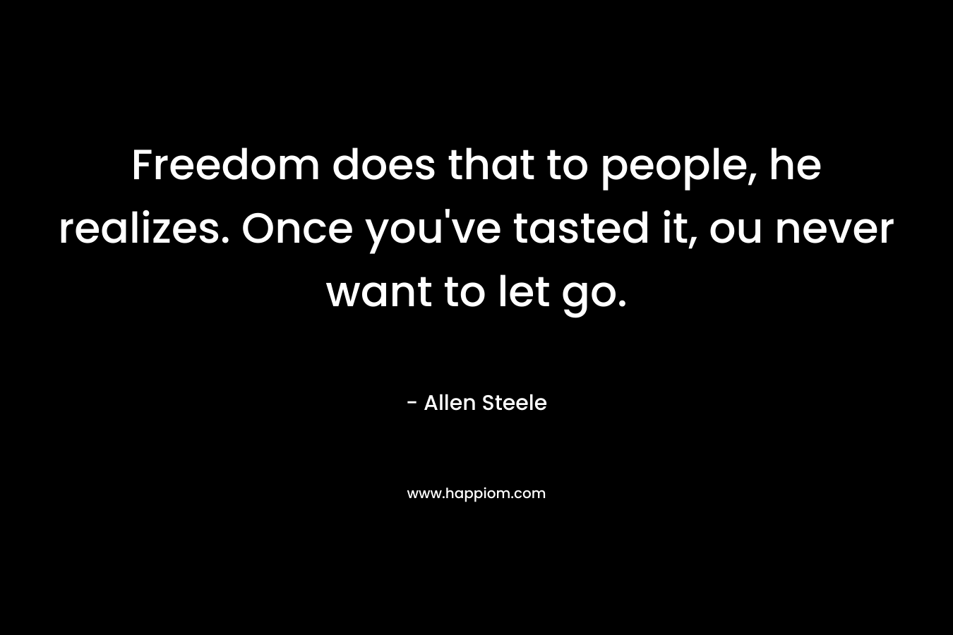 Freedom does that to people, he realizes. Once you've tasted it, ou never want to let go.
