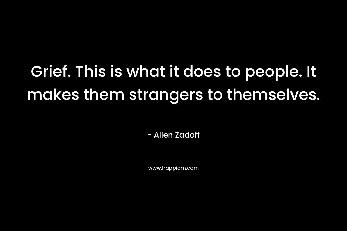 Grief. This is what it does to people. It makes them strangers to themselves. – Allen Zadoff