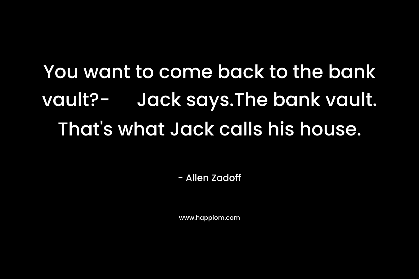 You want to come back to the bank vault?- Jack says.The bank vault. That’s what Jack calls his house. – Allen Zadoff