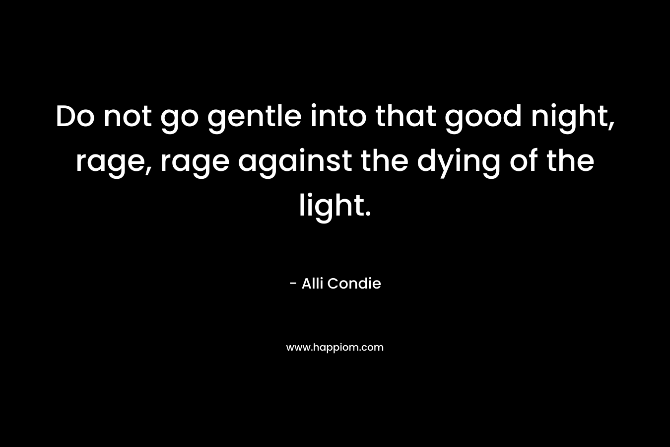 Do not go gentle into that good night, rage, rage against the dying of the light. – Alli Condie