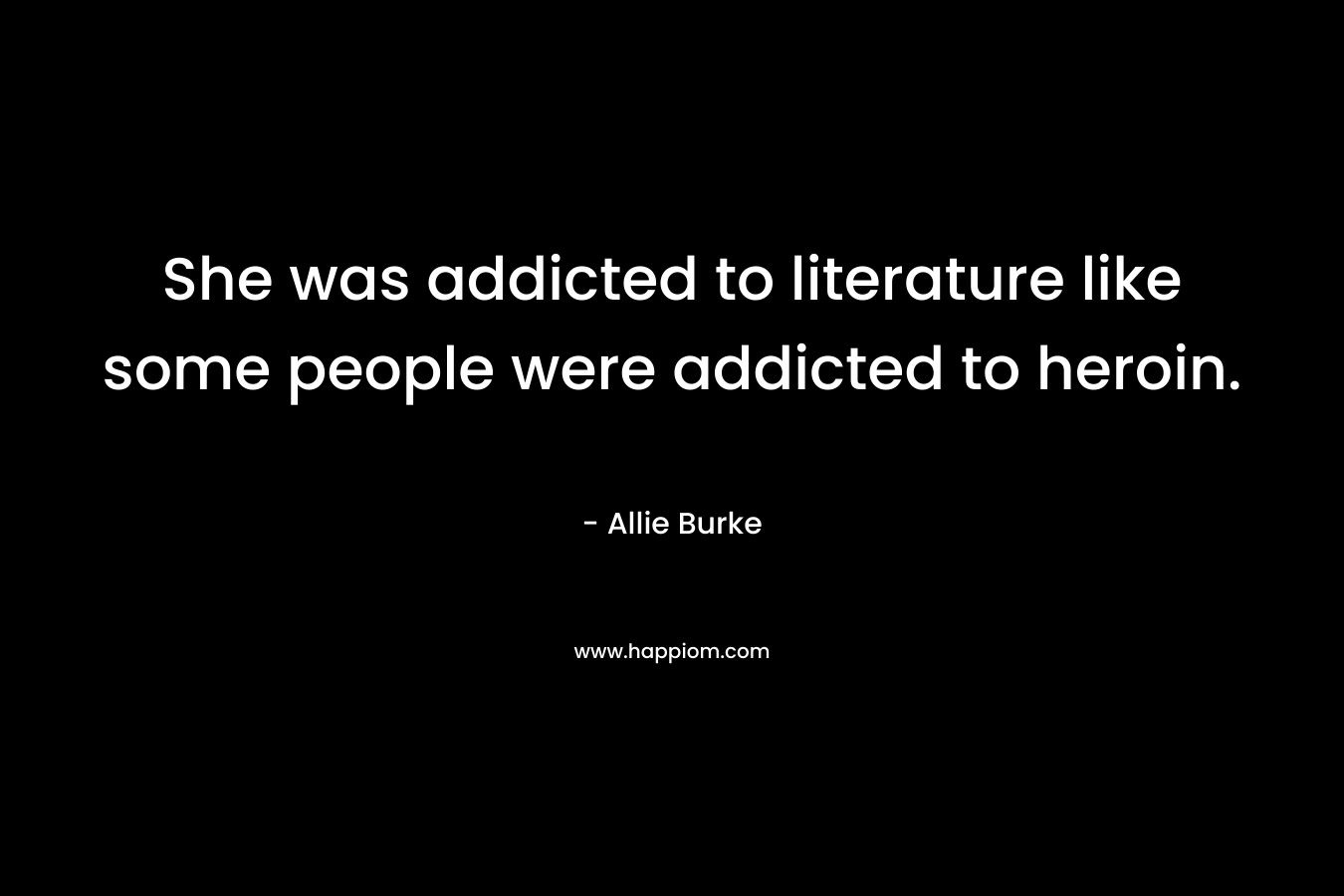 She was addicted to literature like some people were addicted to heroin.