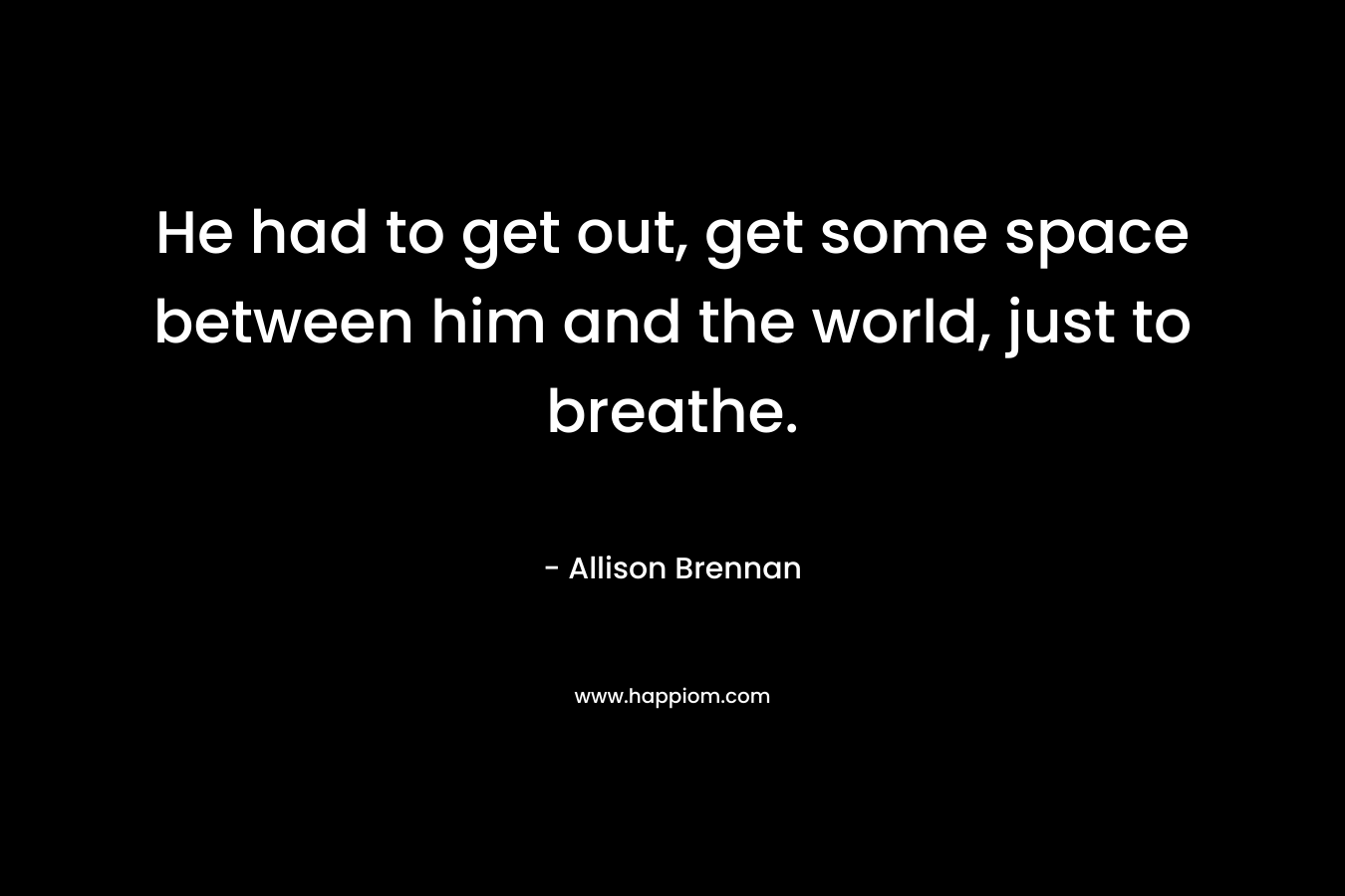 He had to get out, get some space between him and the world, just to breathe. – Allison Brennan