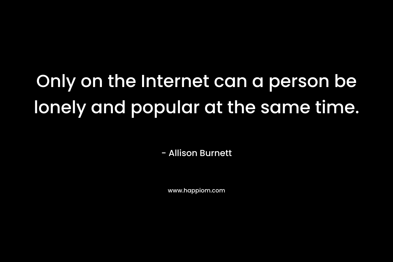Only on the Internet can a person be lonely and popular at the same time.