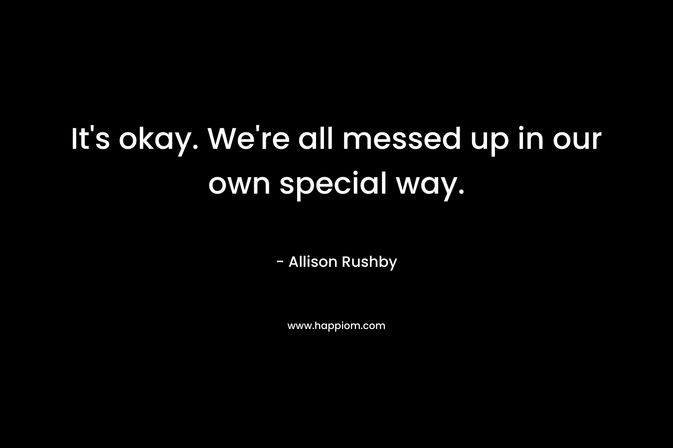 It’s okay. We’re all messed up in our own special way. – Allison Rushby