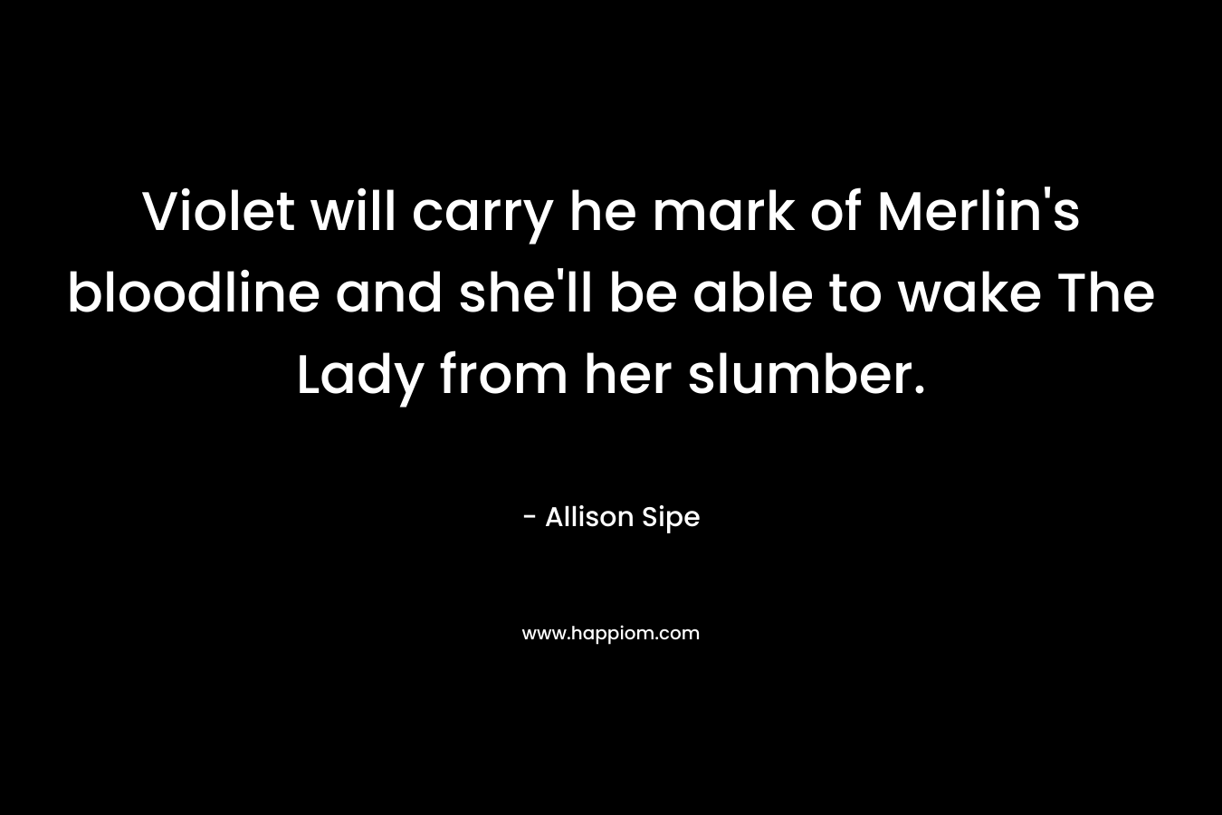 Violet will carry he mark of Merlin’s bloodline and she’ll be able to wake The Lady from her slumber. – Allison Sipe