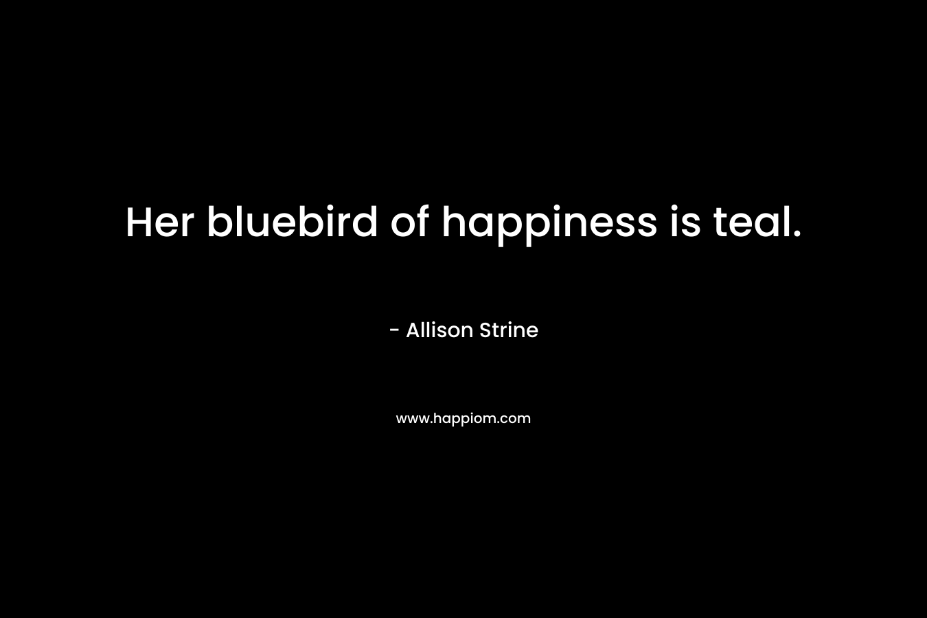 Her bluebird of happiness is teal. – Allison Strine