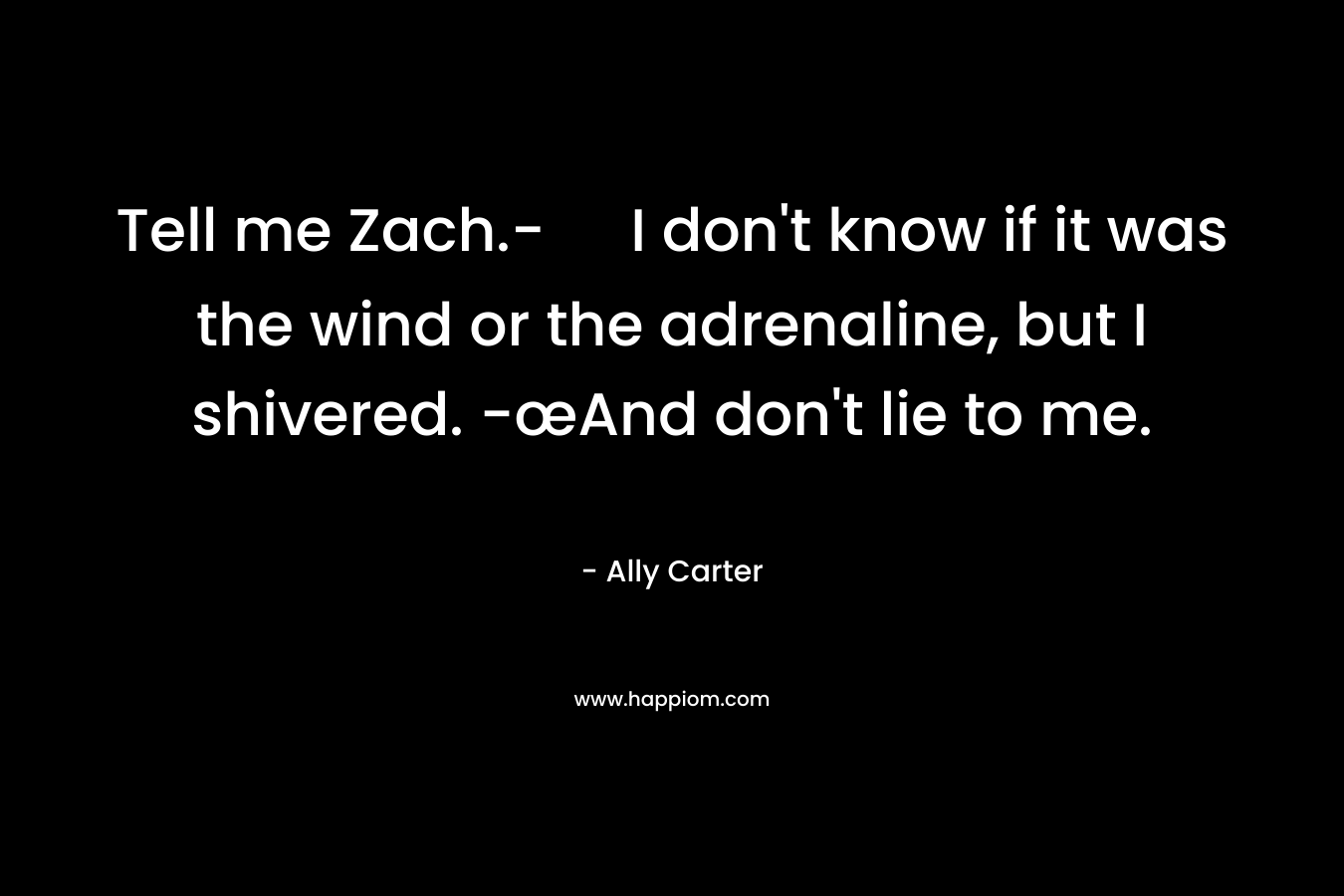 Tell me Zach.- I don't know if it was the wind or the adrenaline, but I shivered. -œAnd don't lie to me.