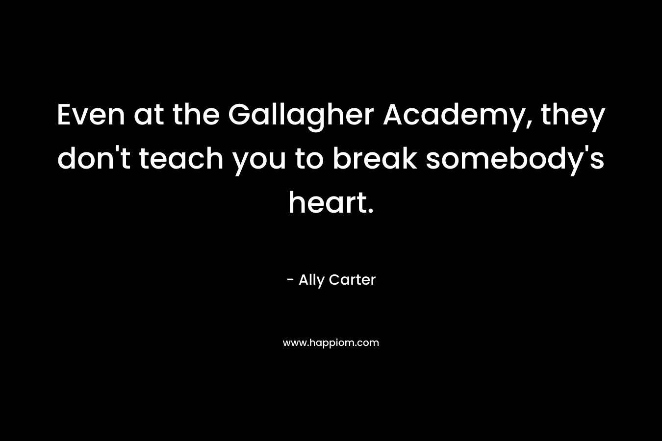 Even at the Gallagher Academy, they don’t teach you to break somebody’s heart. – Ally Carter