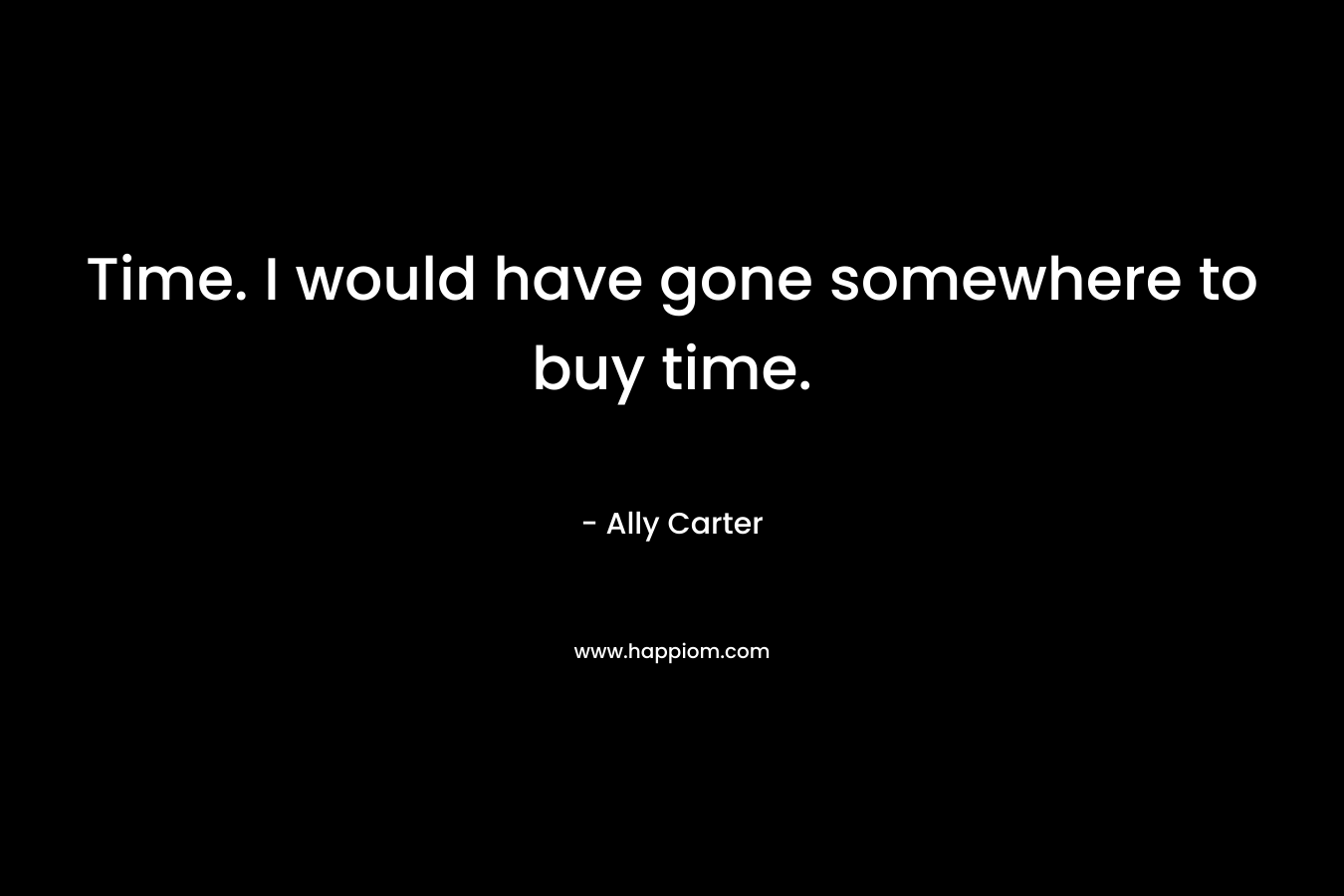 Time. I would have gone somewhere to buy time.