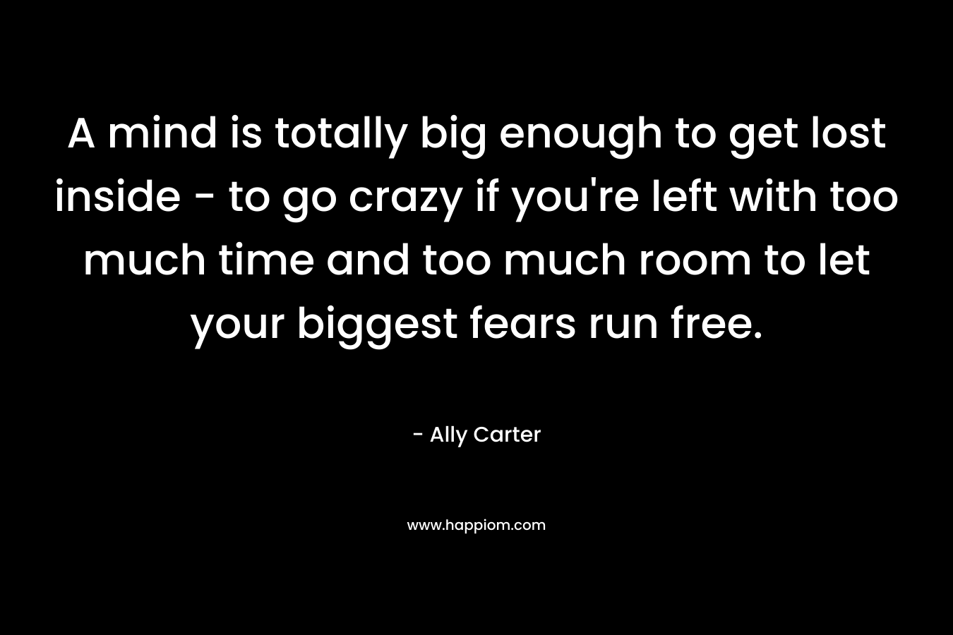 A mind is totally big enough to get lost inside - to go crazy if you're left with too much time and too much room to let your biggest fears run free.