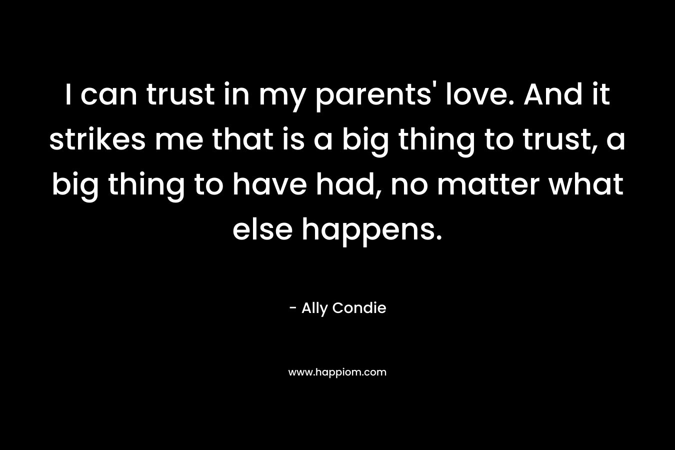 I can trust in my parents' love. And it strikes me that is a big thing to trust, a big thing to have had, no matter what else happens.