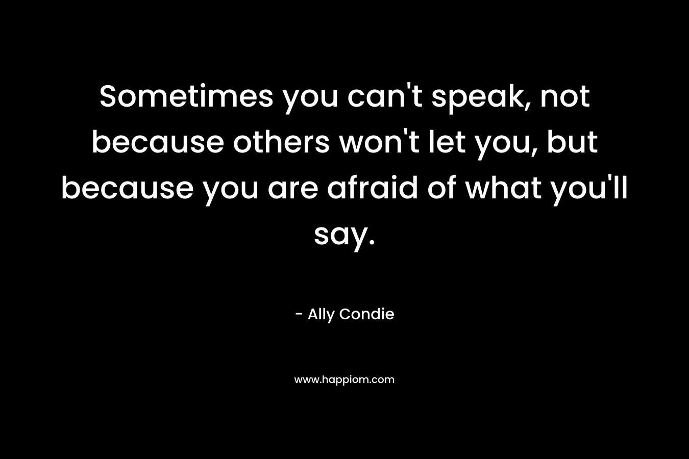 Sometimes you can't speak, not because others won't let you, but because you are afraid of what you'll say.