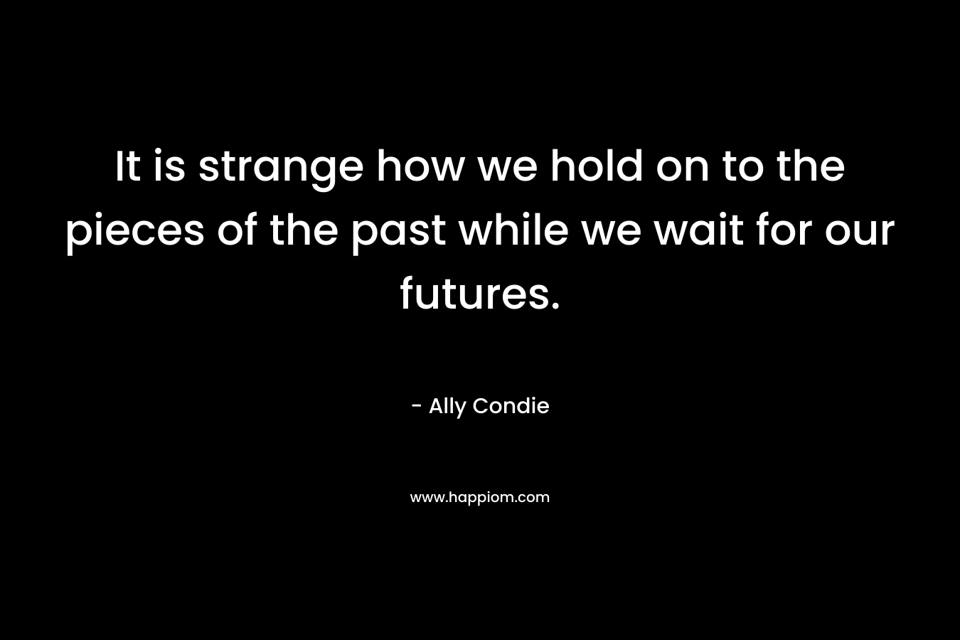 It is strange how we hold on to the pieces of the past while we wait for our futures.