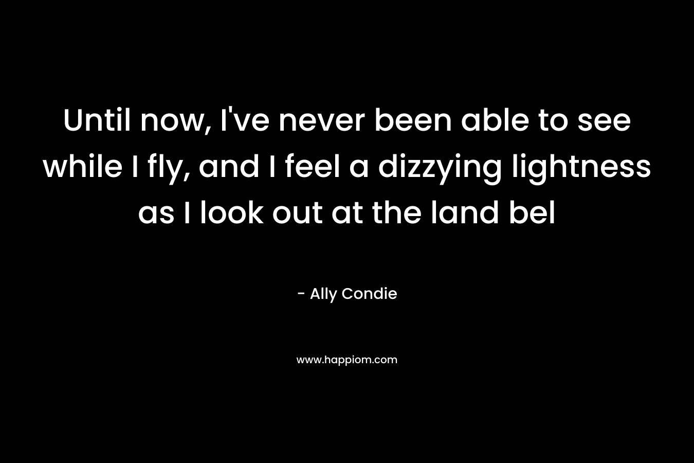 Until now, I’ve never been able to see while I fly, and I feel a dizzying lightness as I look out at the land bel – Ally Condie