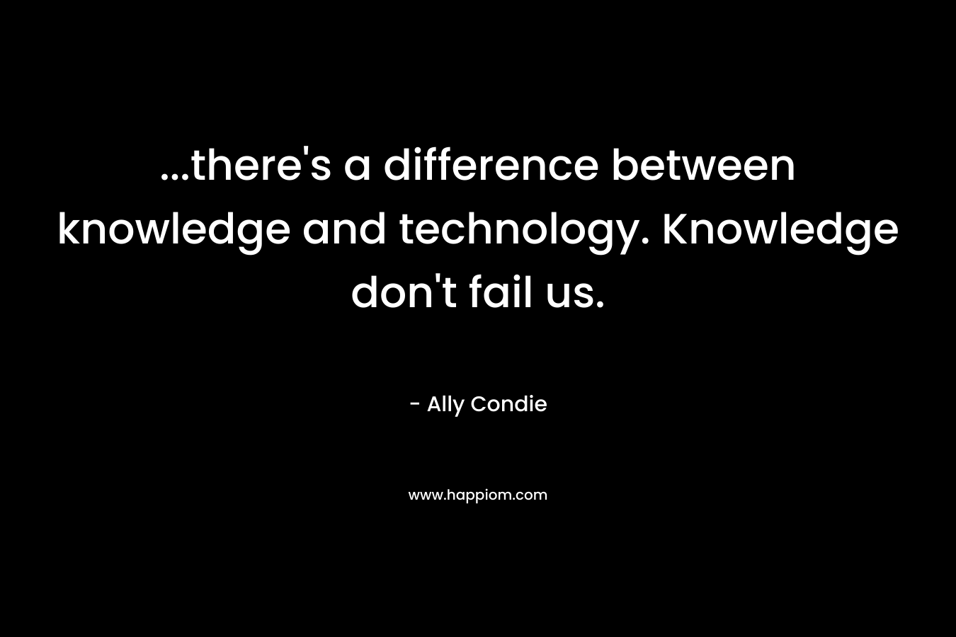 ...there's a difference between knowledge and technology. Knowledge don't fail us.
