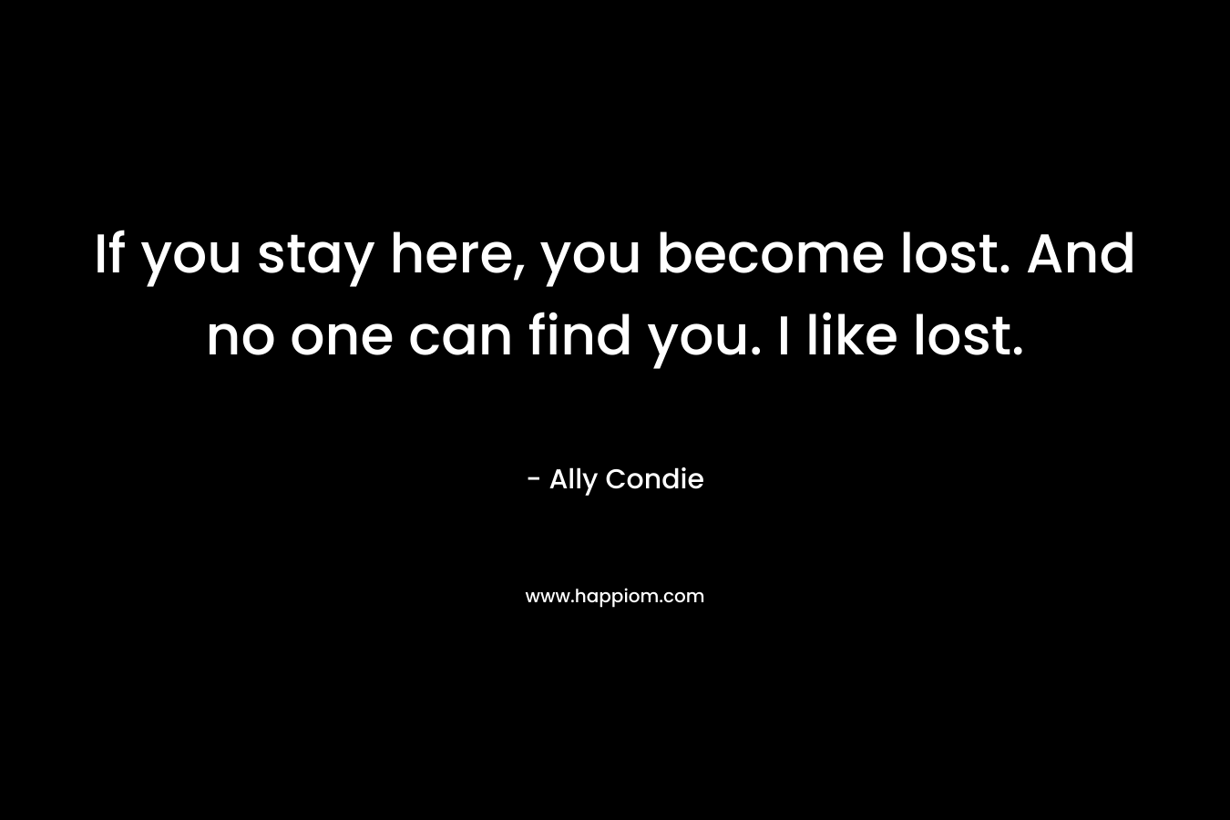 If you stay here, you become lost. And no one can find you. I like lost.