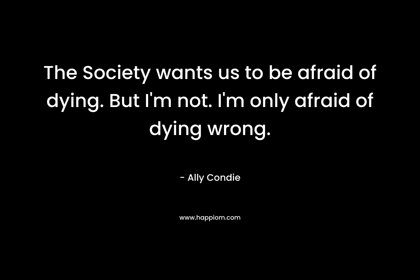 The Society wants us to be afraid of dying. But I'm not. I'm only afraid of dying wrong.