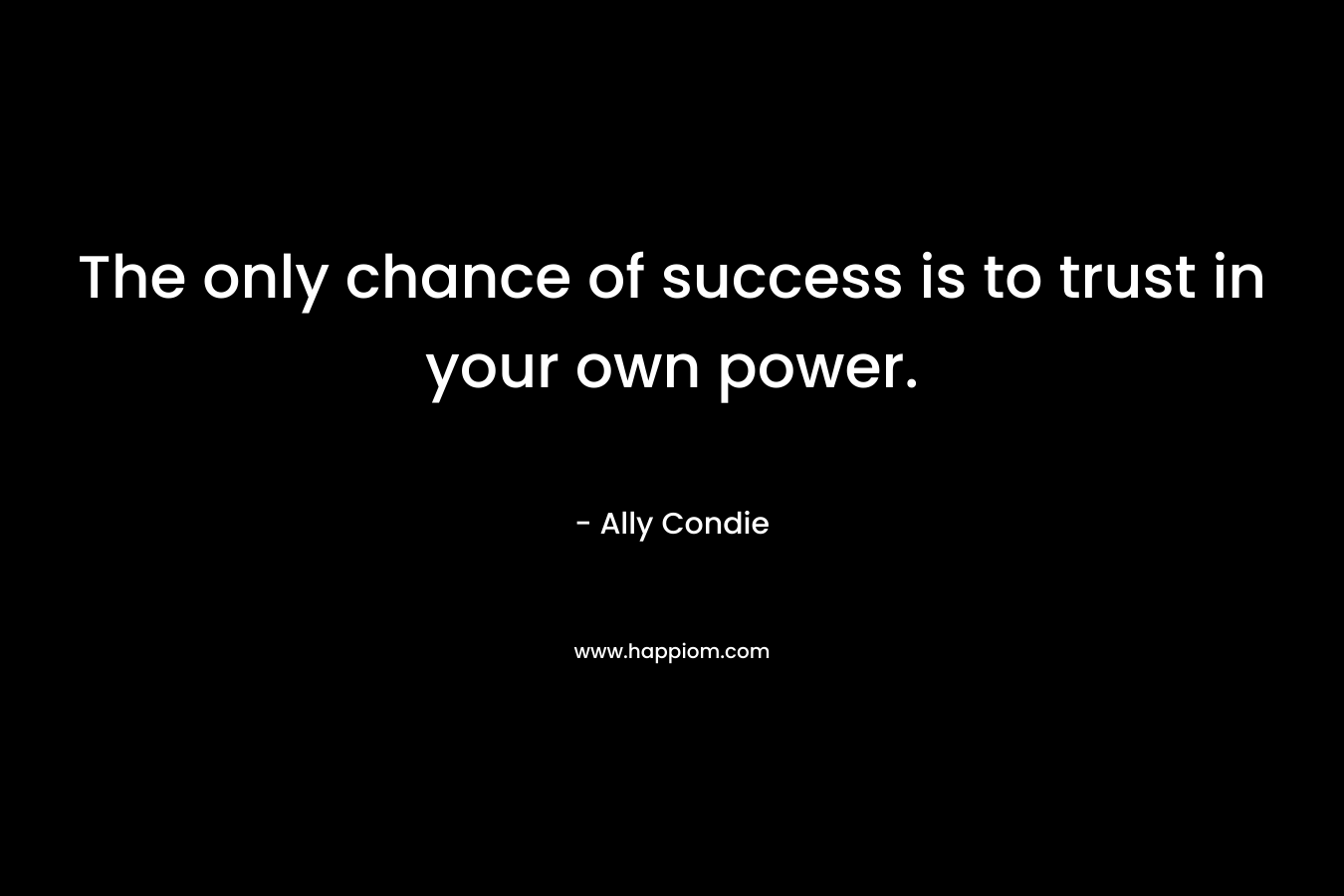 The only chance of success is to trust in your own power.