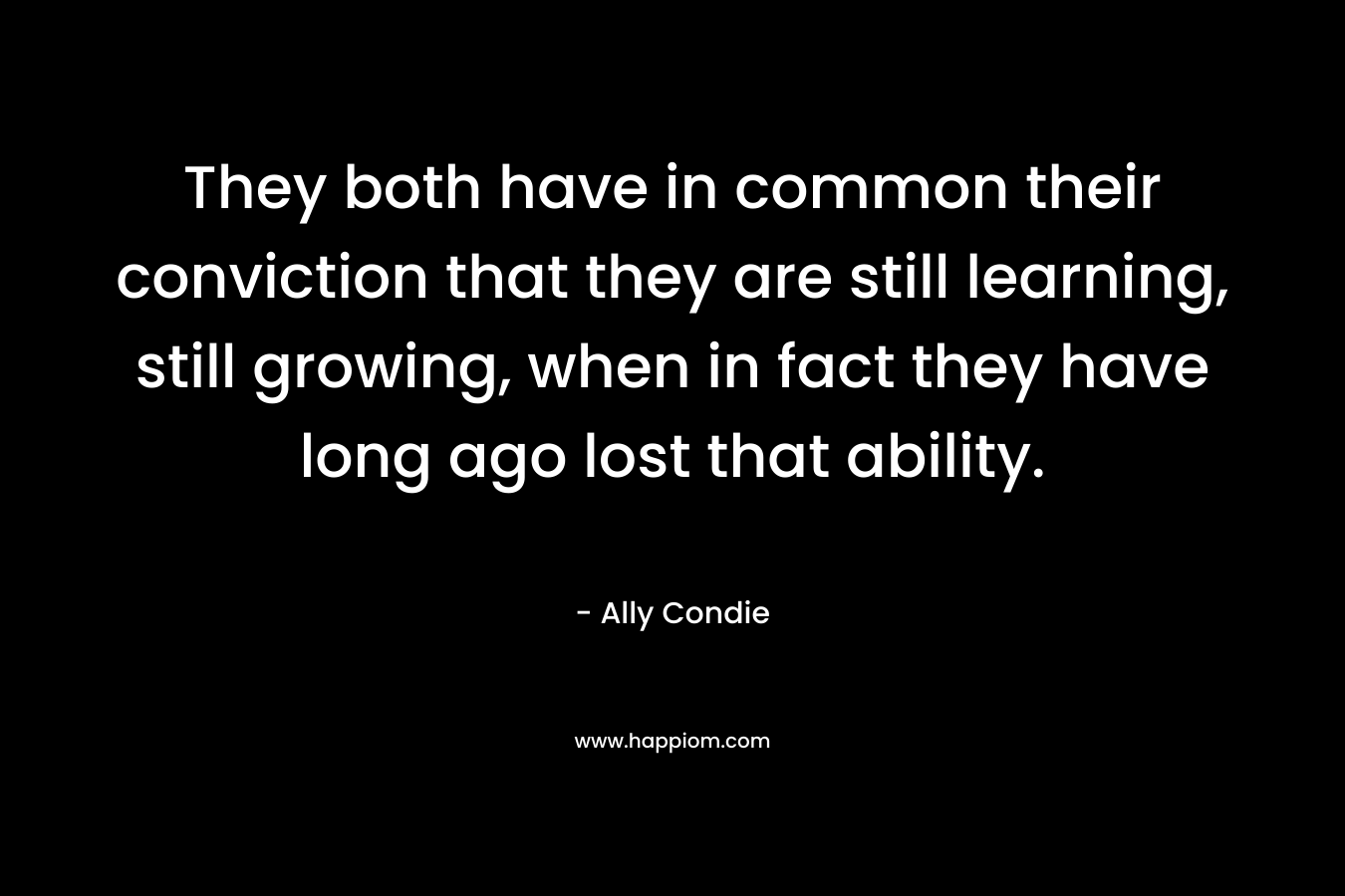 They both have in common their conviction that they are still learning, still growing, when in fact they have long ago lost that ability.