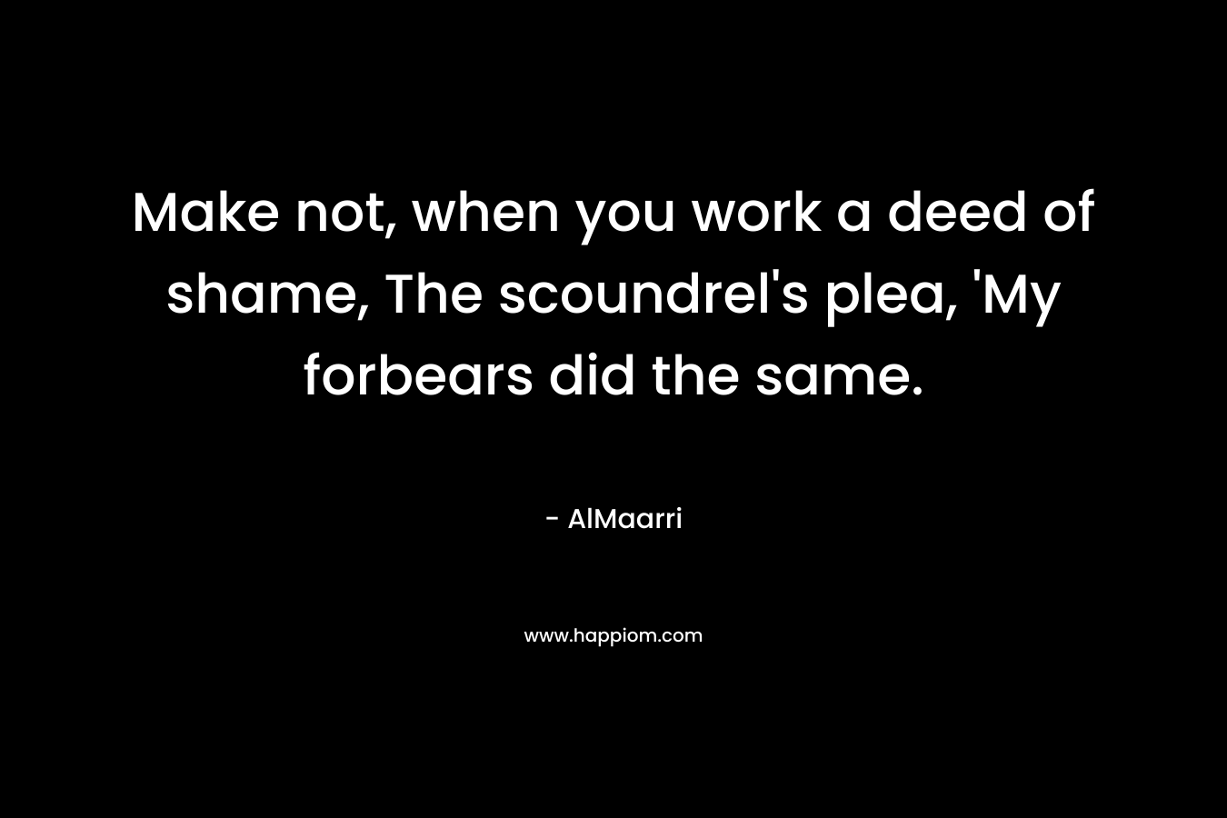 Make not, when you work a deed of shame, The scoundrel’s plea, ‘My forbears did the same. – AlMaarri