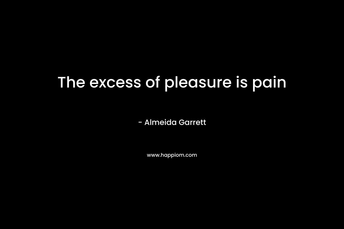 The excess of pleasure is pain