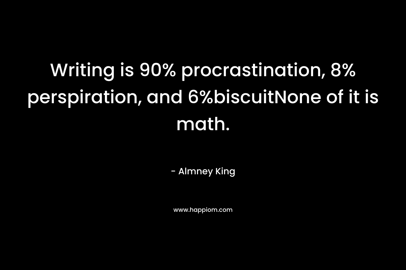 Writing is 90% procrastination, 8% perspiration, and 6%biscuitNone of it is math.