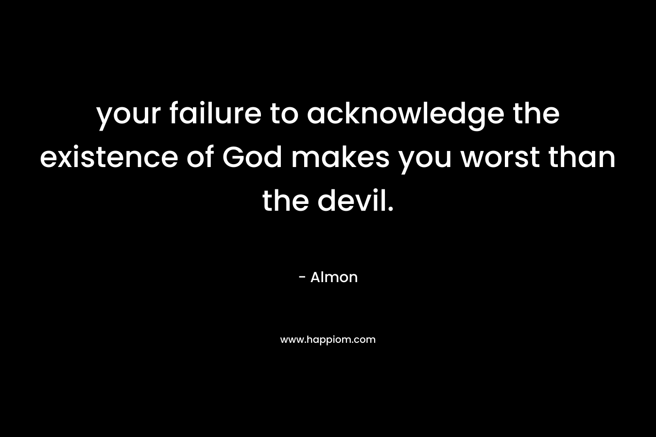 your failure to acknowledge the existence of God makes you worst than the devil. – Almon
