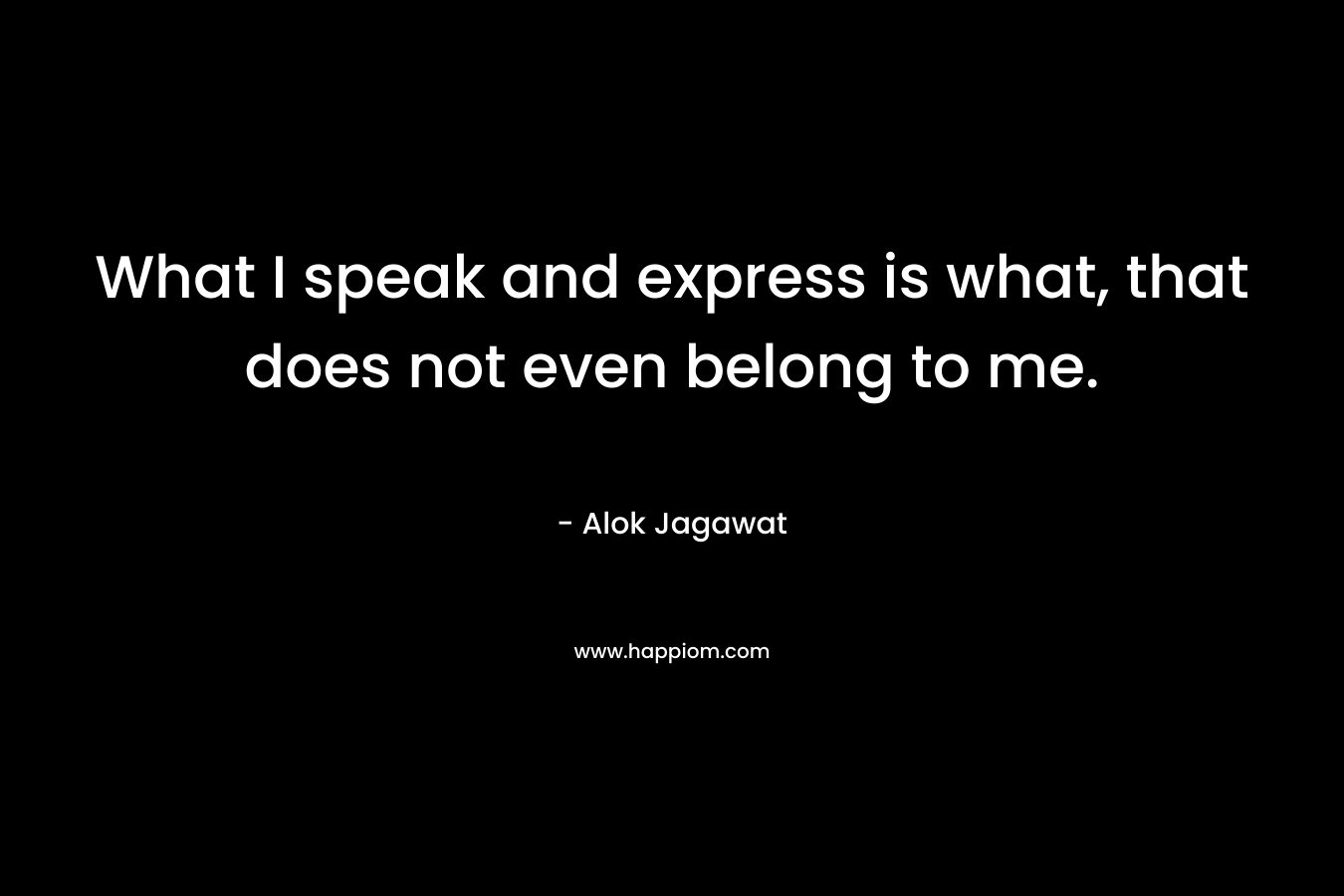What I speak and express is what, that does not even belong to me.