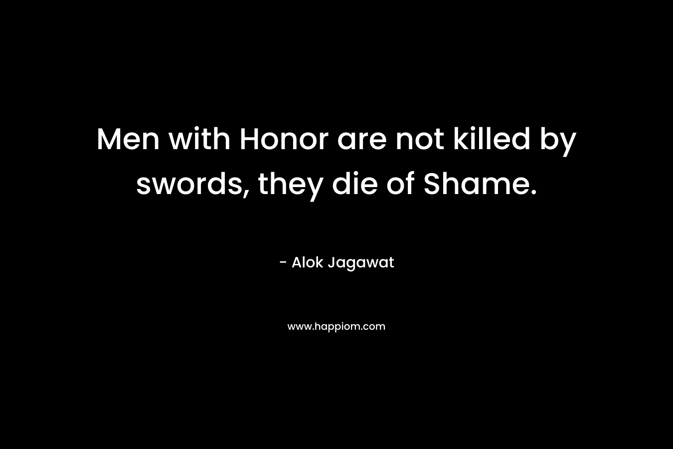 Men with Honor are not killed by swords, they die of Shame.