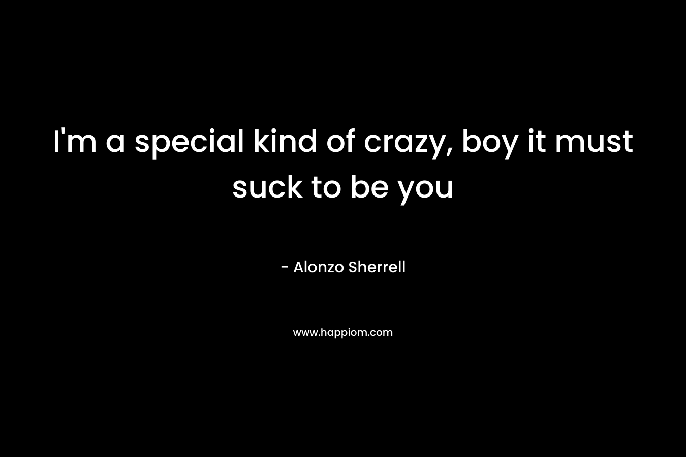 I’m a special kind of crazy, boy it must suck to be you – Alonzo Sherrell