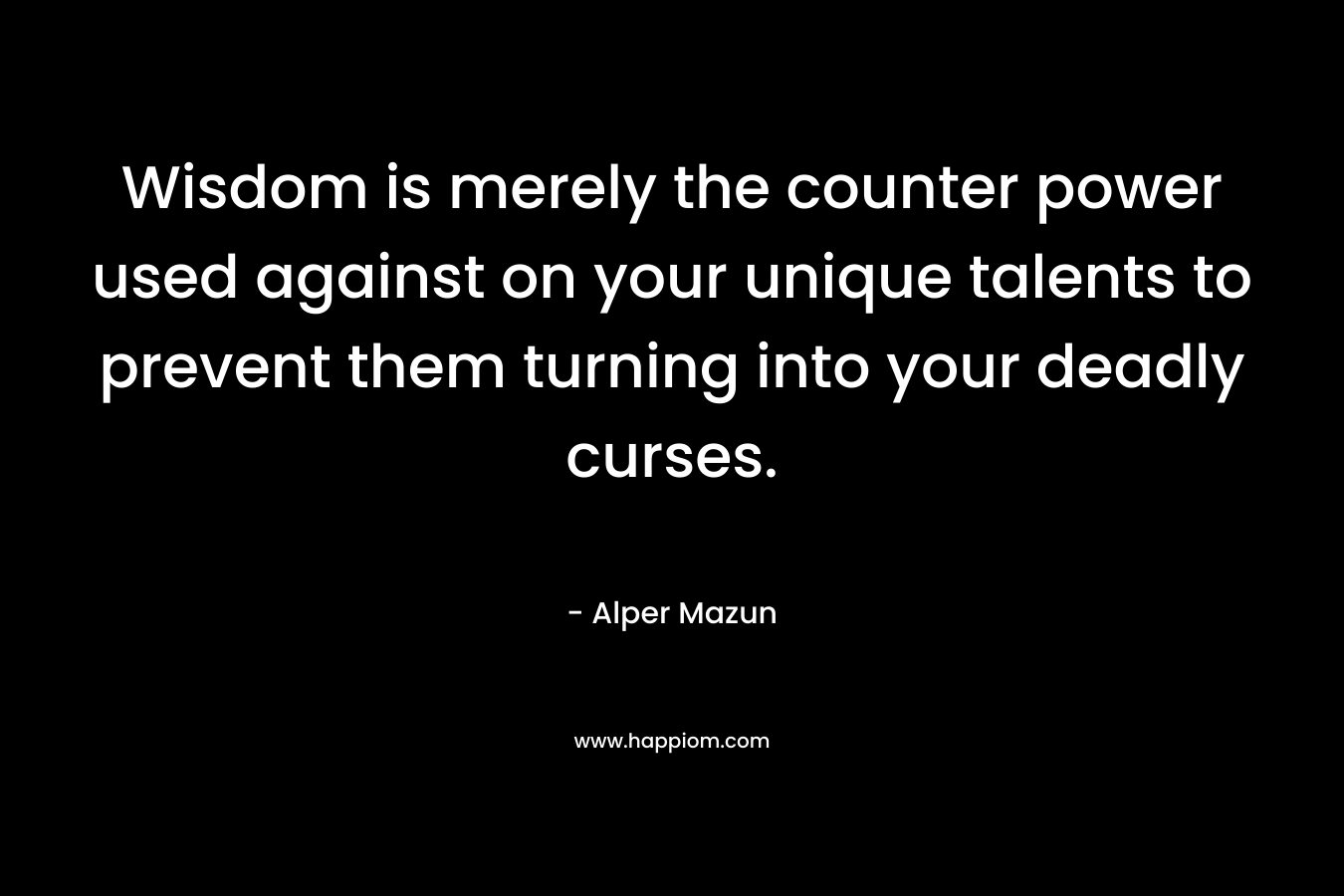 Wisdom is merely the counter power used against on your unique talents to prevent them turning into your deadly curses.