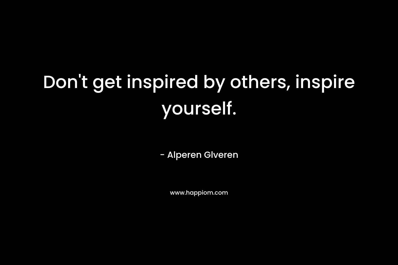 Don’t get inspired by others, inspire yourself. – Alperen Glveren