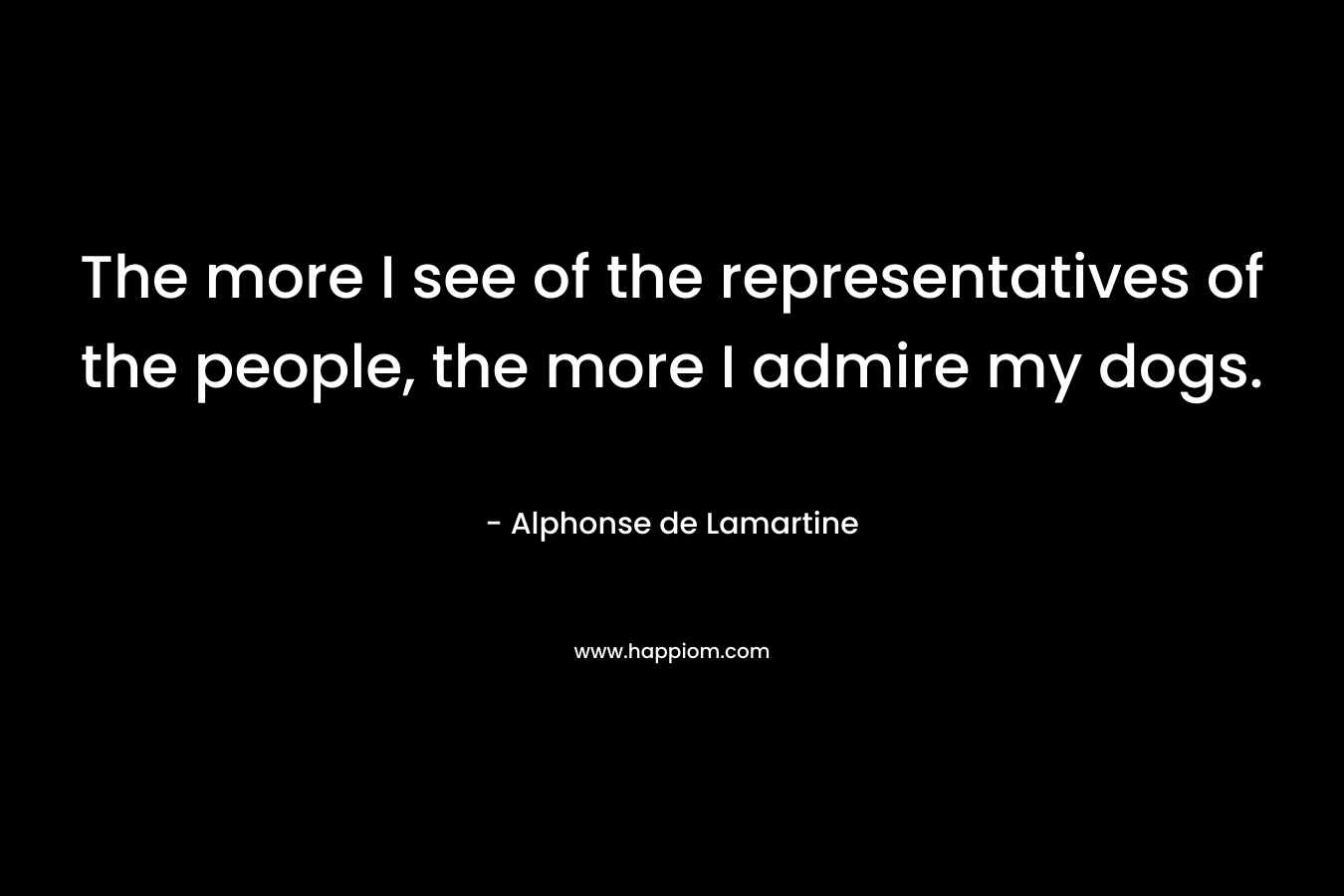 The more I see of the representatives of the people, the more I admire my dogs. – Alphonse de Lamartine