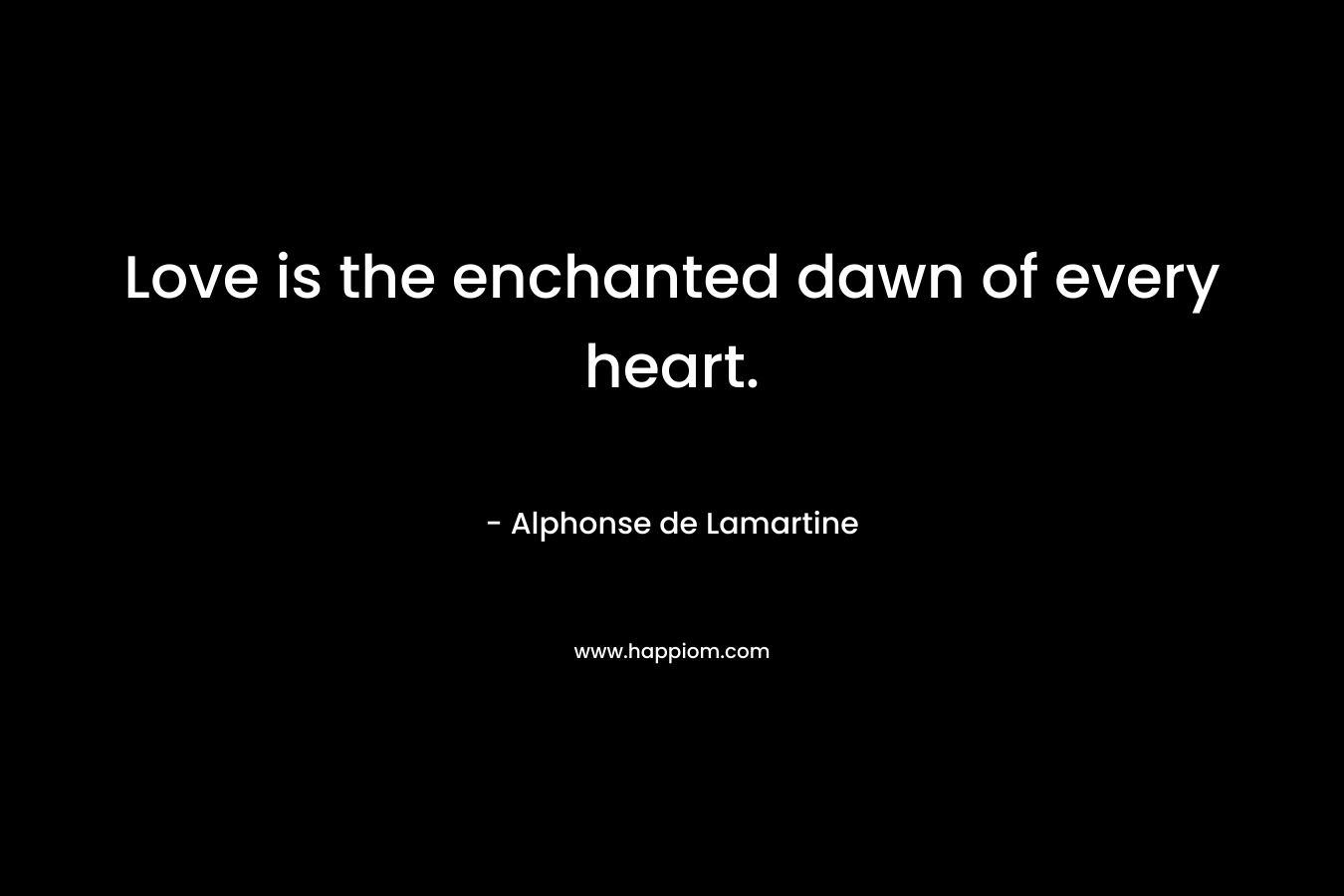 Love is the enchanted dawn of every heart. – Alphonse de Lamartine