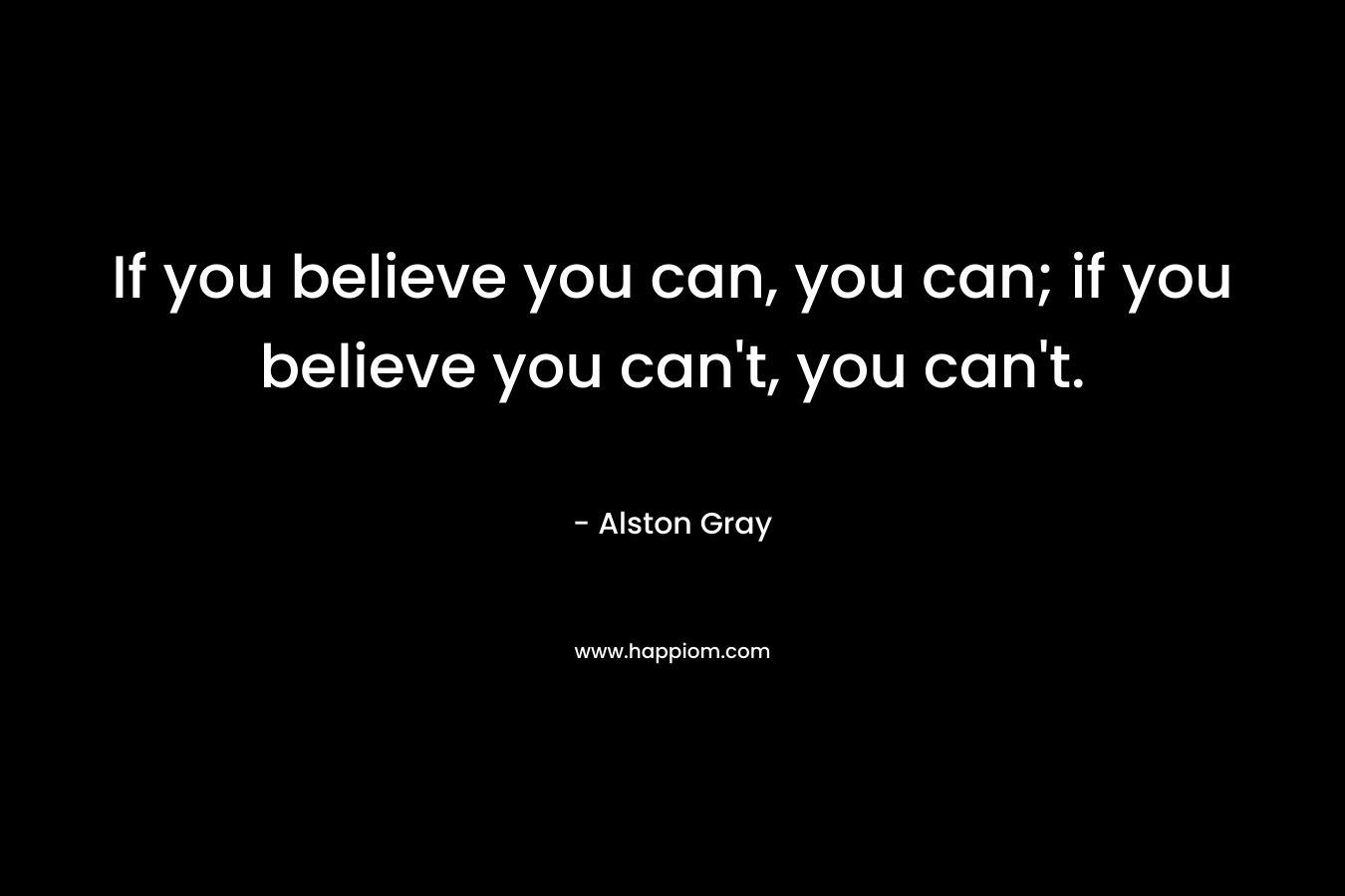 If you believe you can, you can; if you believe you can't, you can't.