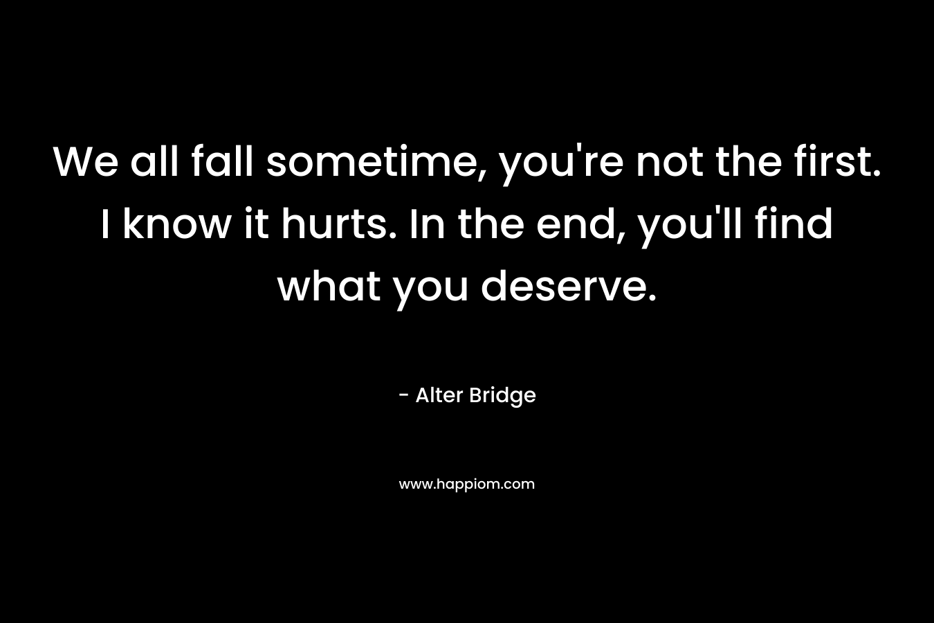 We all fall sometime, you're not the first. I know it hurts. In the end, you'll find what you deserve.